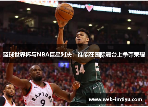 篮球世界杯与NBA巨星对决：谁能在国际舞台上争夺荣耀