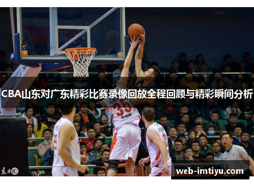CBA山东对广东精彩比赛录像回放全程回顾与精彩瞬间分析