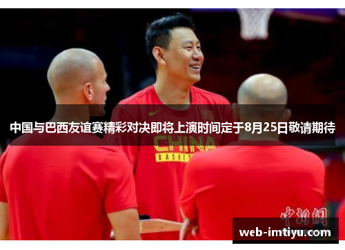 中国与巴西友谊赛精彩对决即将上演时间定于8月25日敬请期待